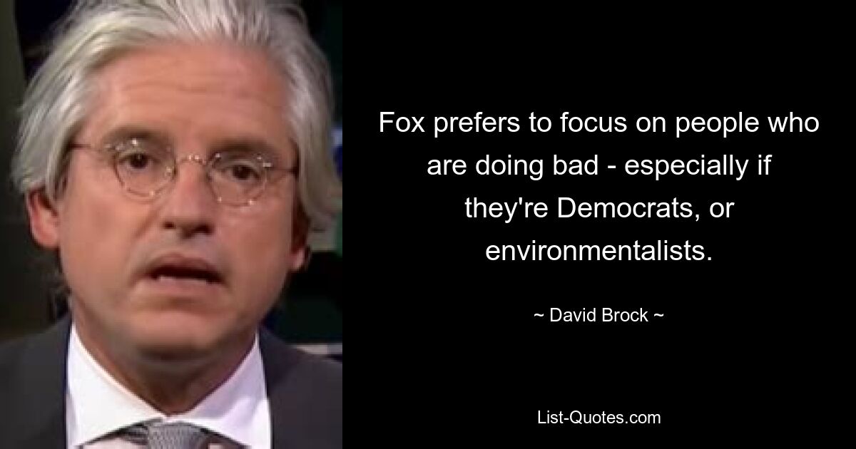 Fox prefers to focus on people who are doing bad - especially if they're Democrats, or environmentalists. — © David Brock