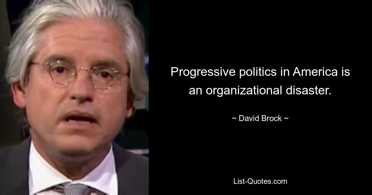 Progressive politics in America is an organizational disaster. — © David Brock