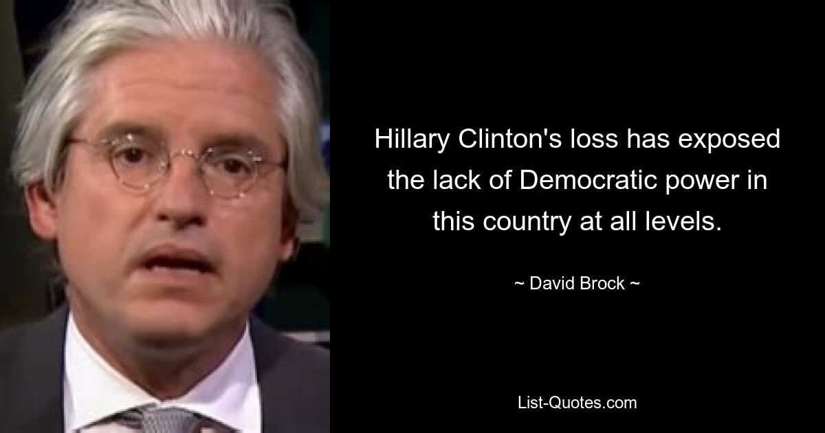 Hillary Clinton's loss has exposed the lack of Democratic power in this country at all levels. — © David Brock