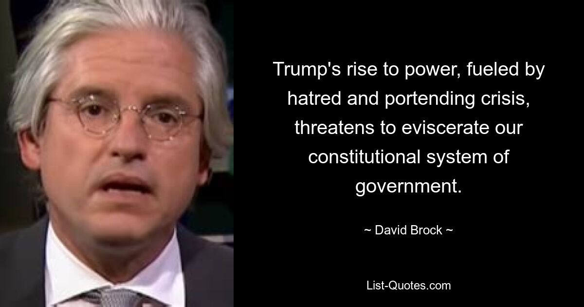 Trump's rise to power, fueled by hatred and portending crisis, threatens to eviscerate our constitutional system of government. — © David Brock