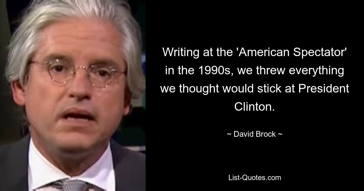 Writing at the 'American Spectator' in the 1990s, we threw everything we thought would stick at President Clinton. — © David Brock