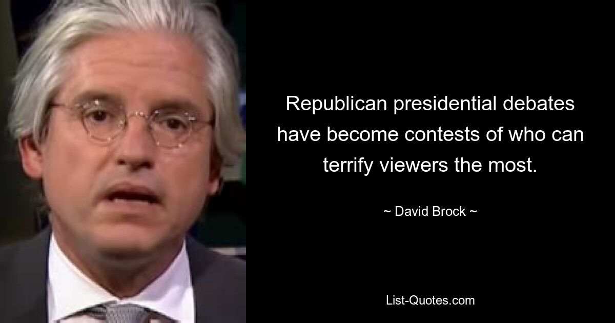 Republican presidential debates have become contests of who can terrify viewers the most. — © David Brock