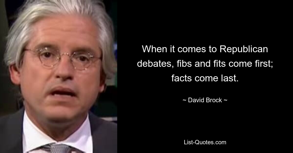 When it comes to Republican debates, fibs and fits come first; facts come last. — © David Brock