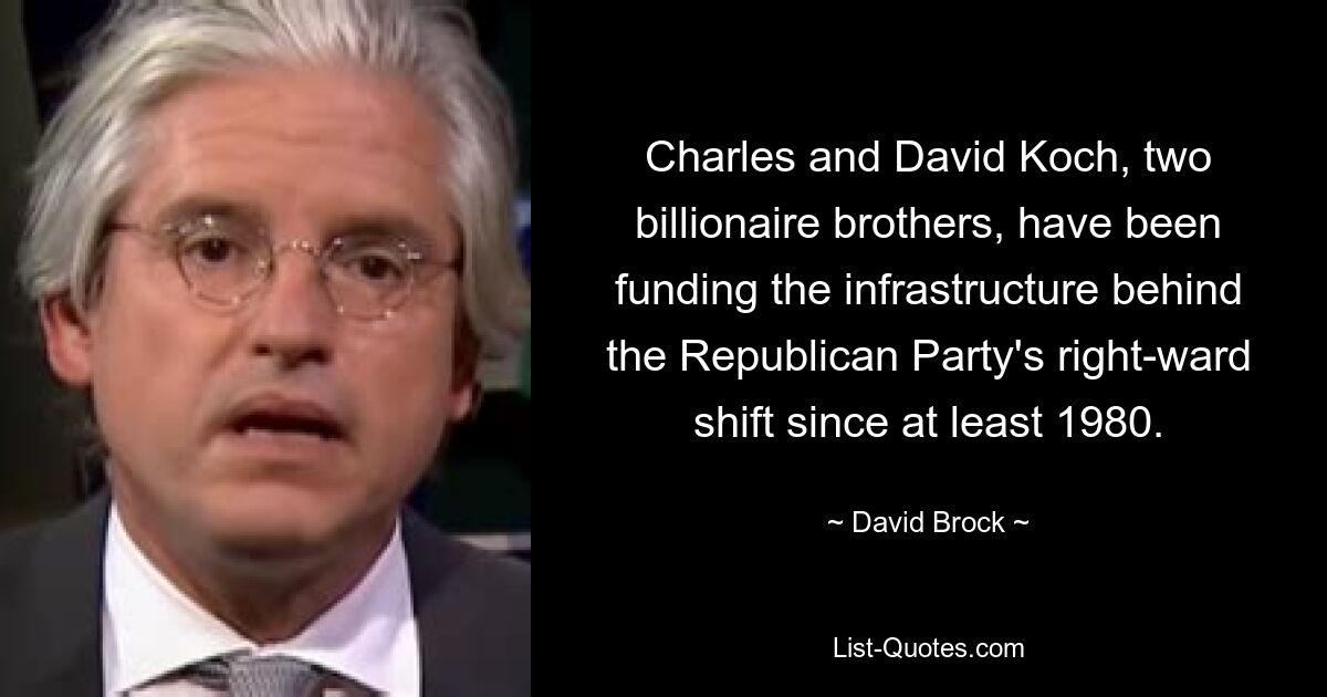 Charles and David Koch, two billionaire brothers, have been funding the infrastructure behind the Republican Party's right-ward shift since at least 1980. — © David Brock