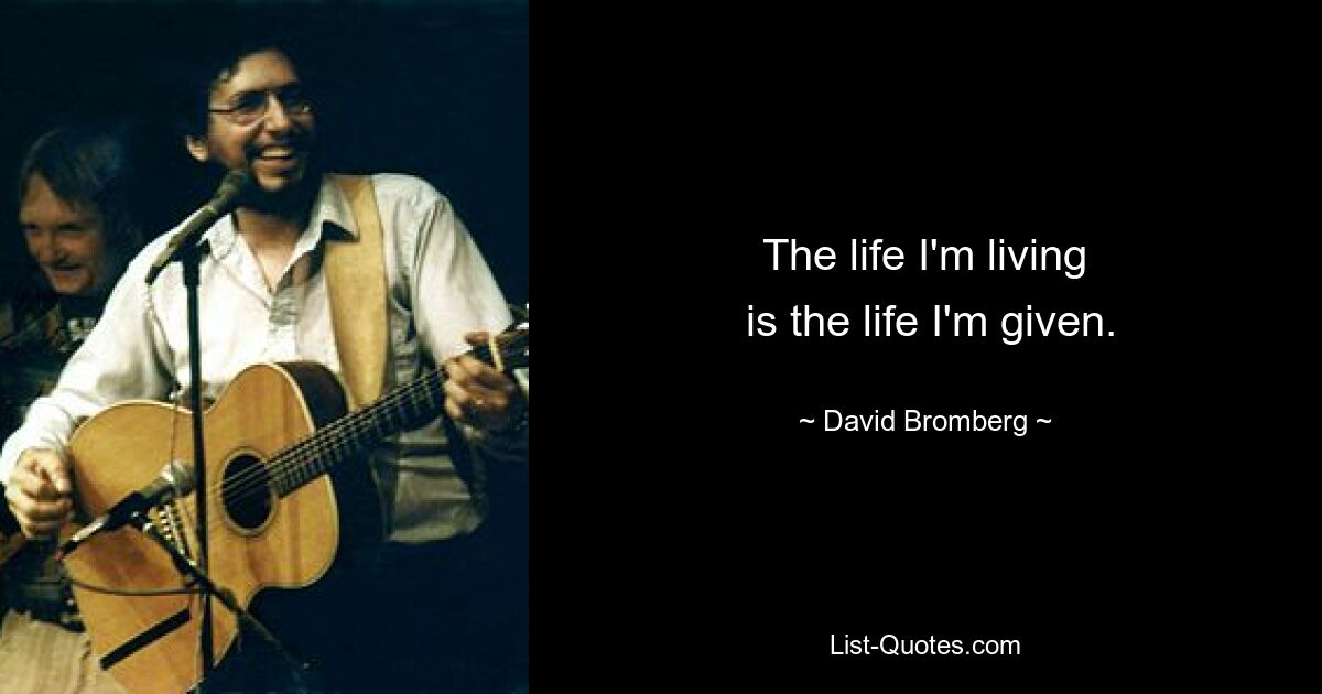 The life I'm living
 is the life I'm given. — © David Bromberg