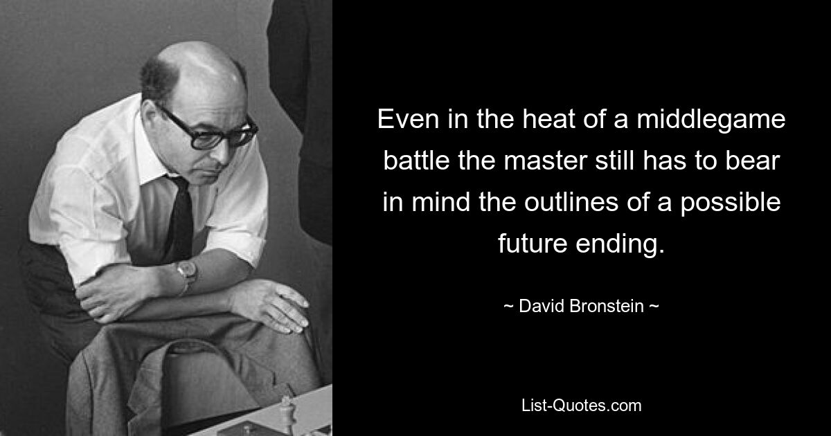 Even in the heat of a middlegame battle the master still has to bear in mind the outlines of a possible future ending. — © David Bronstein