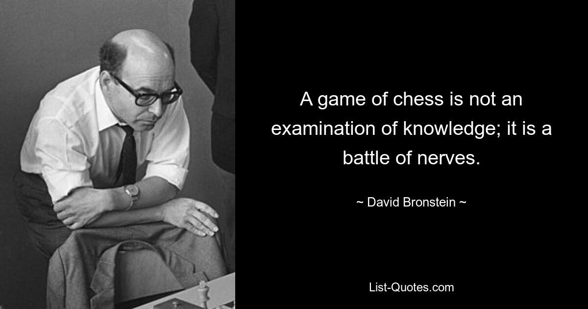 A game of chess is not an examination of knowledge; it is a battle of nerves. — © David Bronstein