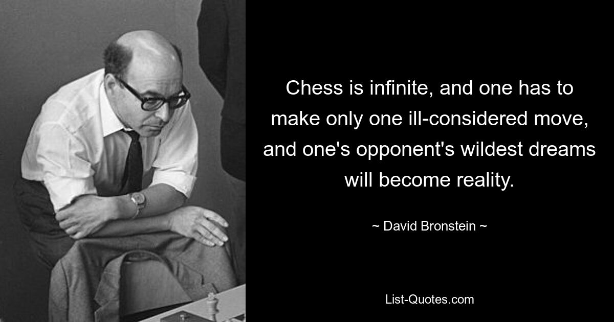 Chess is infinite, and one has to make only one ill-considered move, and one's opponent's wildest dreams will become reality. — © David Bronstein