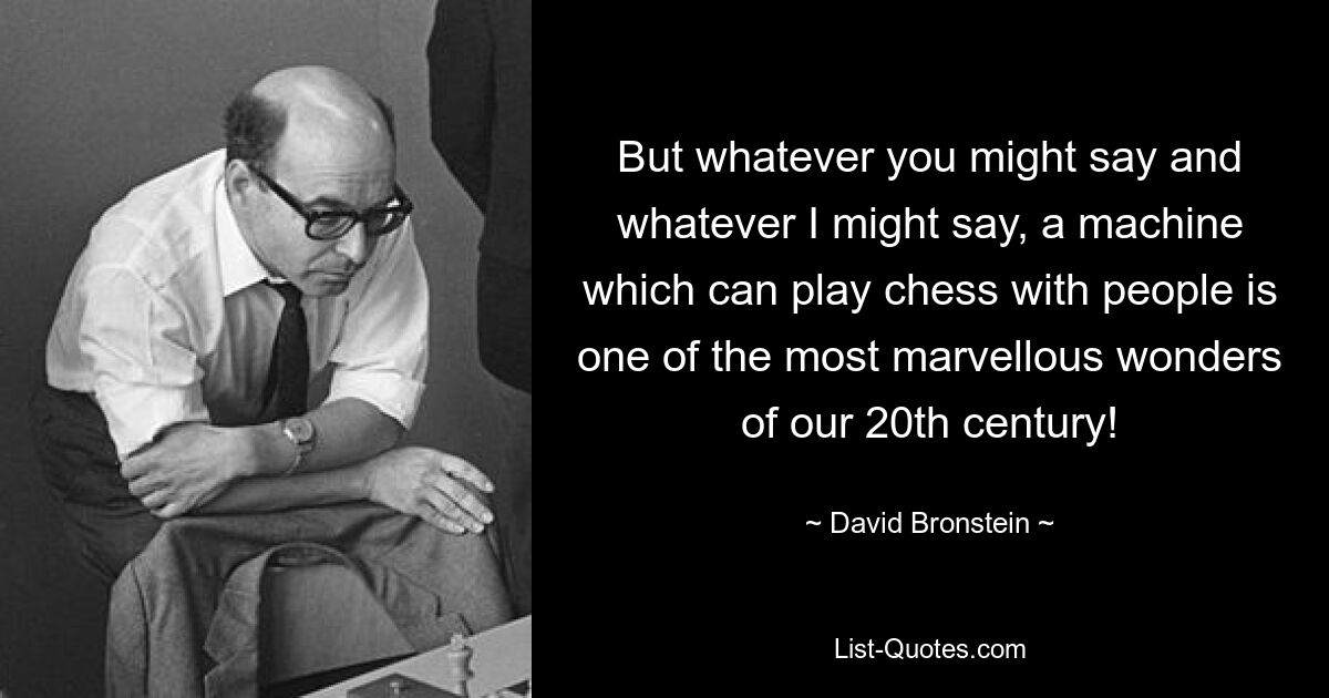 But whatever you might say and whatever I might say, a machine which can play chess with people is one of the most marvellous wonders of our 20th century! — © David Bronstein