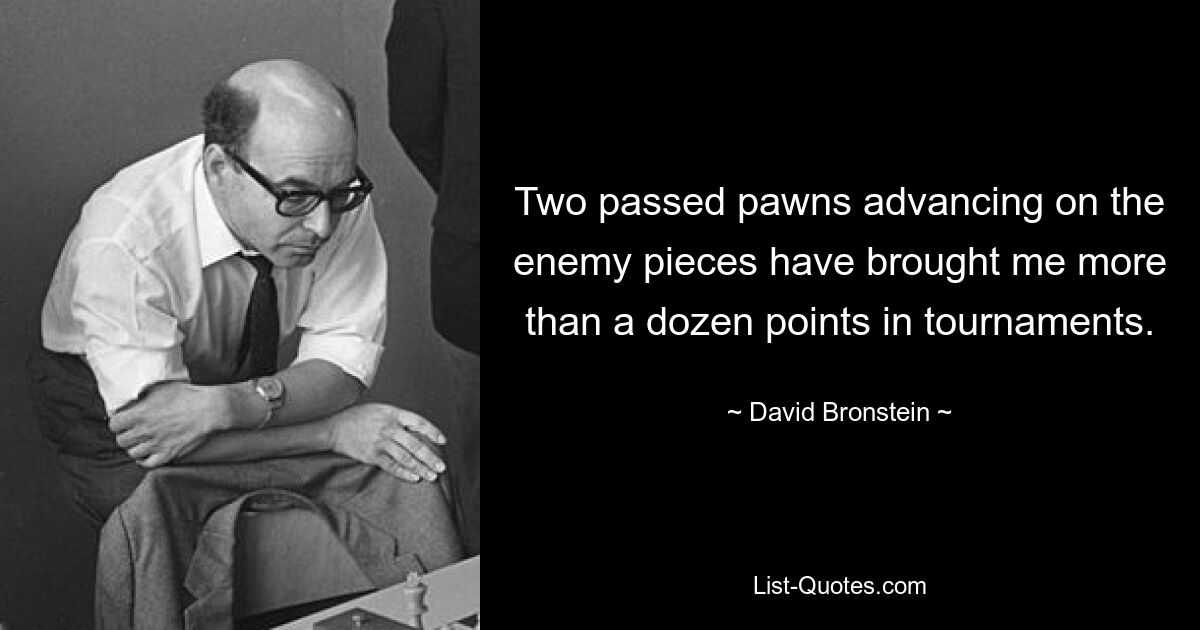 Two passed pawns advancing on the enemy pieces have brought me more than a dozen points in tournaments. — © David Bronstein