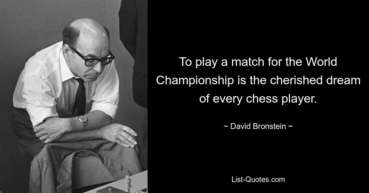 To play a match for the World Championship is the cherished dream of every chess player. — © David Bronstein