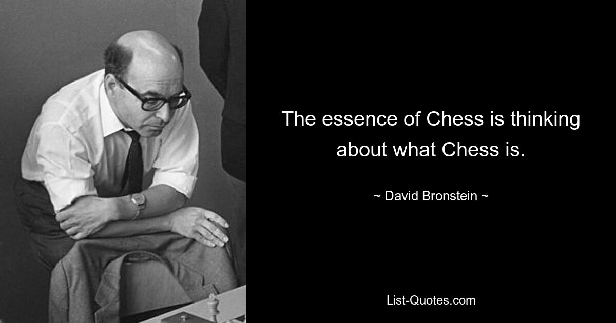 The essence of Chess is thinking about what Chess is. — © David Bronstein