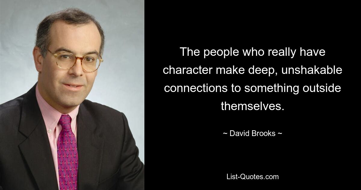 The people who really have character make deep, unshakable connections to something outside themselves. — © David Brooks