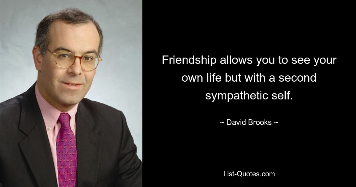 Friendship allows you to see your own life but with a second sympathetic self. — © David Brooks