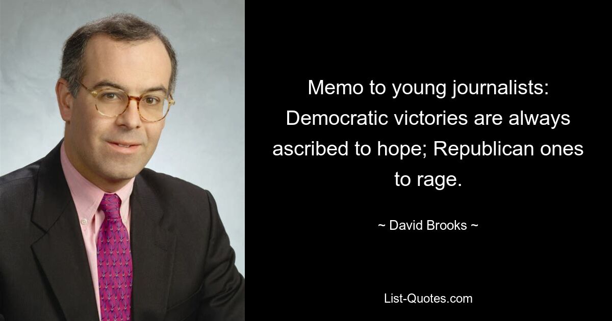 Memo to young journalists: Democratic victories are always ascribed to hope; Republican ones to rage. — © David Brooks