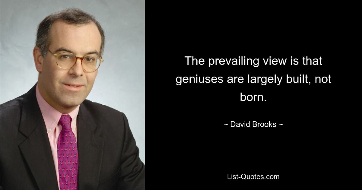 The prevailing view is that geniuses are largely built, not born. — © David Brooks