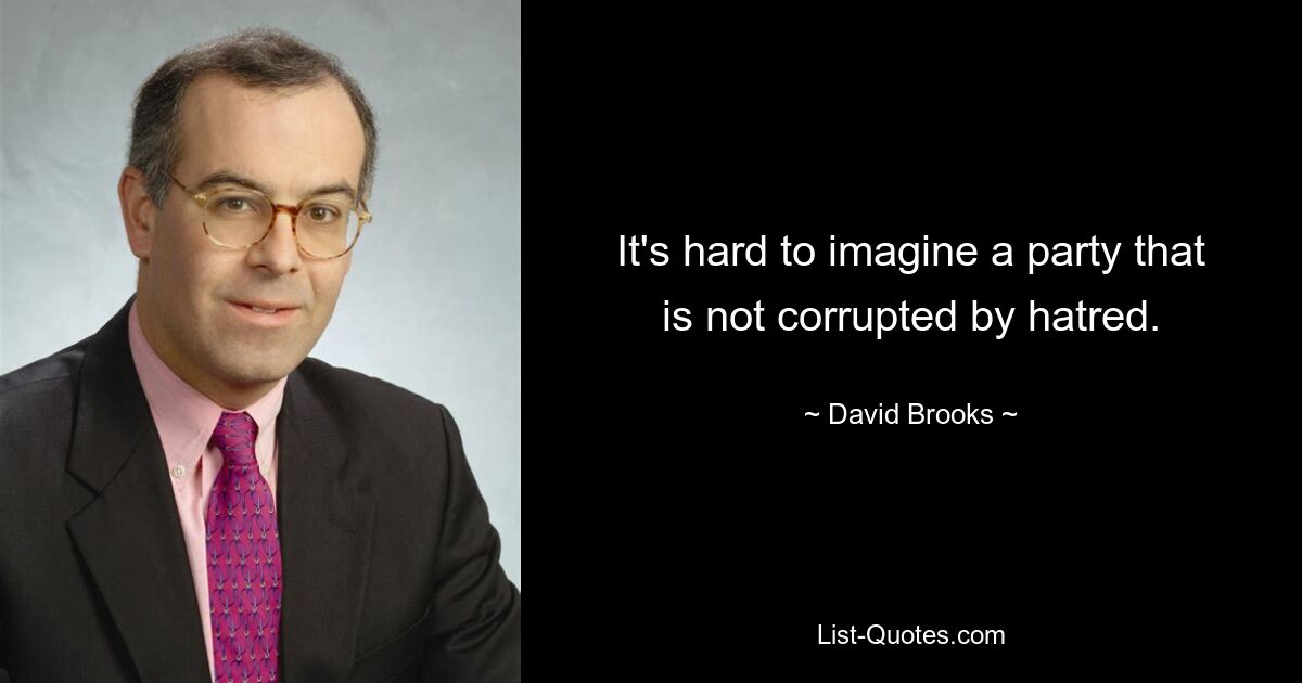 It's hard to imagine a party that is not corrupted by hatred. — © David Brooks