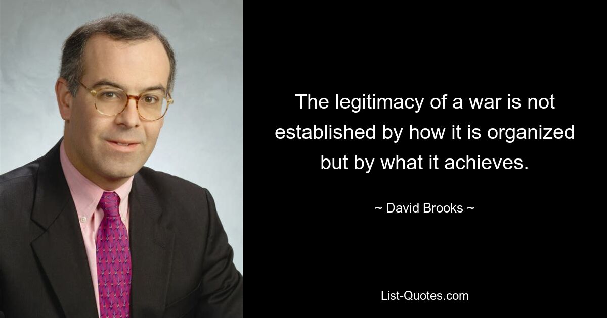 The legitimacy of a war is not established by how it is organized but by what it achieves. — © David Brooks