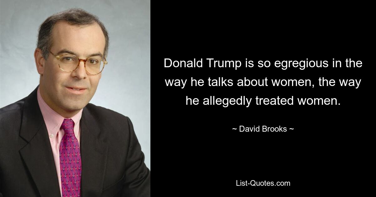 Donald Trump is so egregious in the way he talks about women, the way he allegedly treated women. — © David Brooks