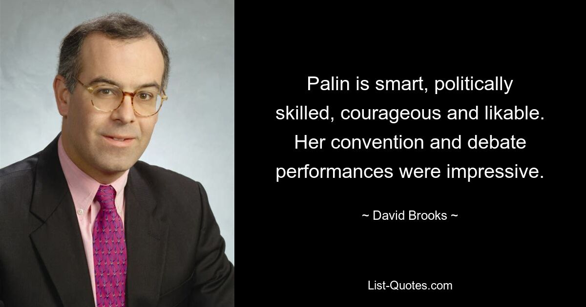 Palin is smart, politically skilled, courageous and likable. Her convention and debate performances were impressive. — © David Brooks