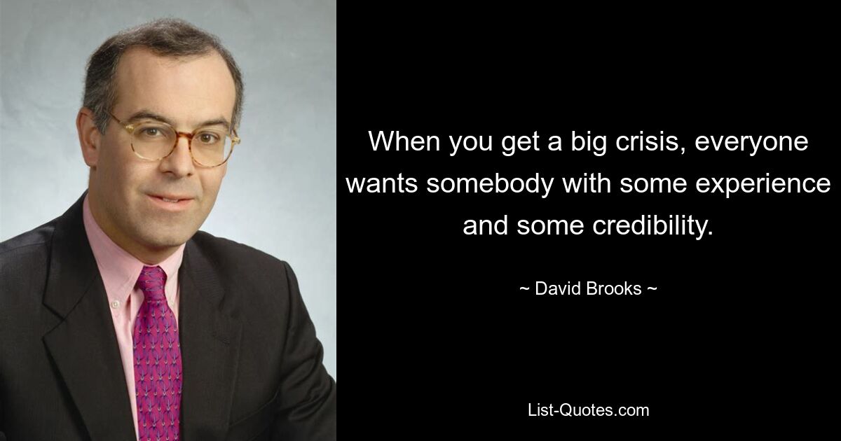 When you get a big crisis, everyone wants somebody with some experience and some credibility. — © David Brooks