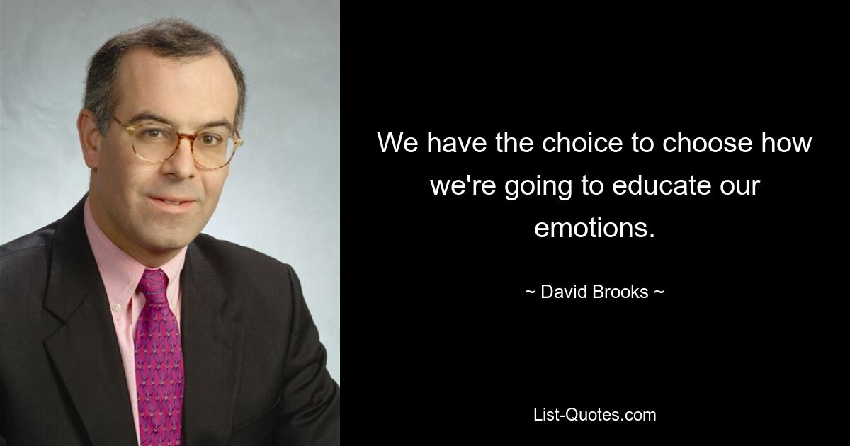 We have the choice to choose how we're going to educate our emotions. — © David Brooks