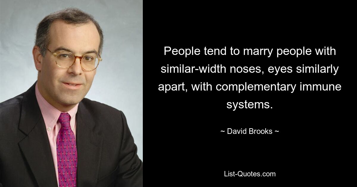 People tend to marry people with similar-width noses, eyes similarly apart, with complementary immune systems. — © David Brooks