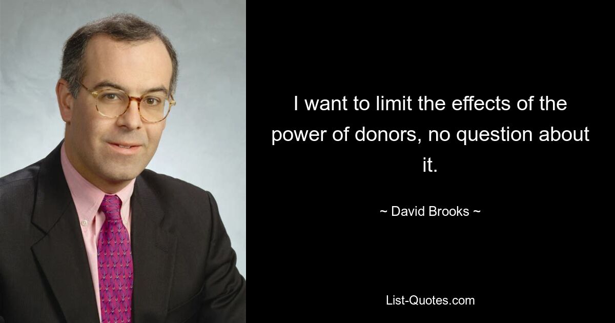 I want to limit the effects of the power of donors, no question about it. — © David Brooks