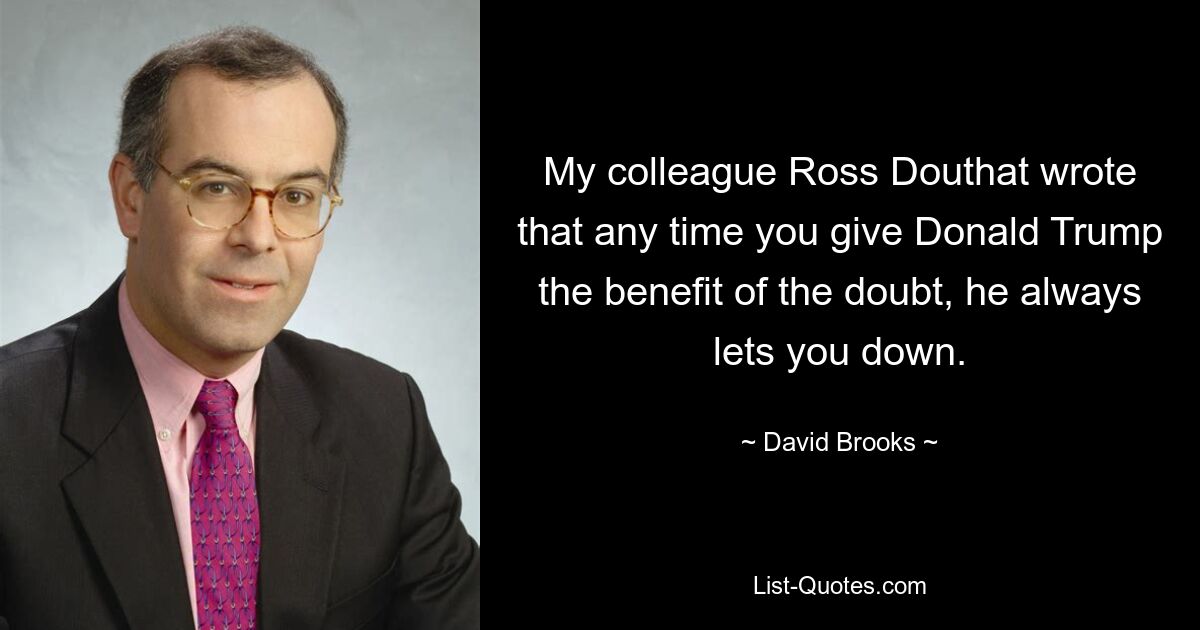 My colleague Ross Douthat wrote that any time you give Donald Trump the benefit of the doubt, he always lets you down. — © David Brooks