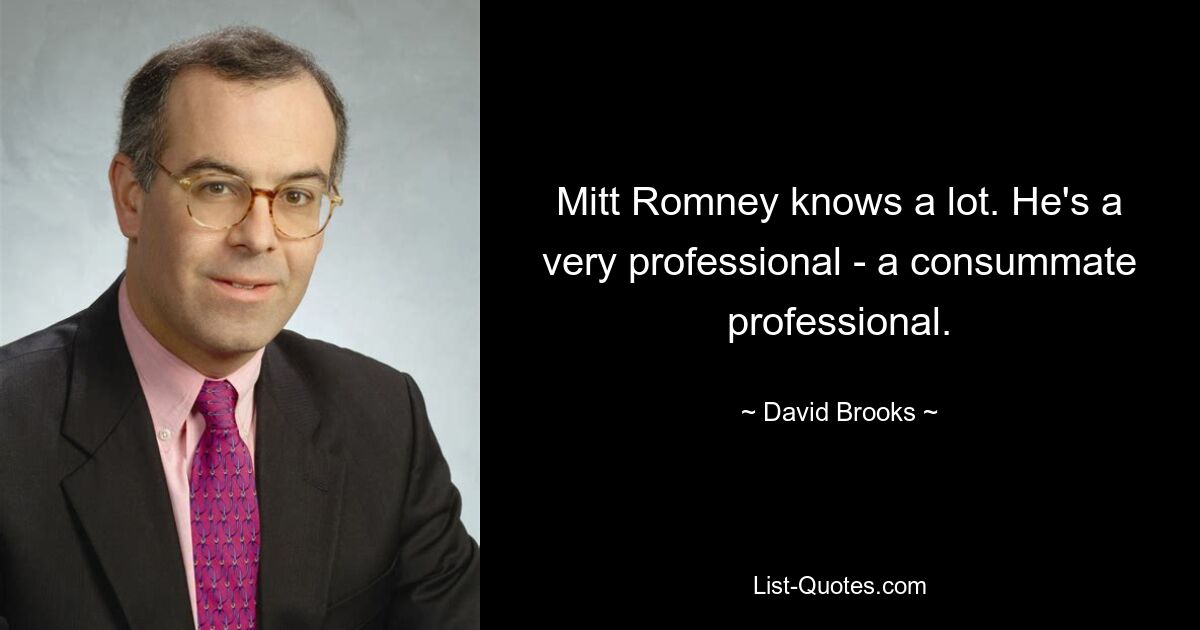 Mitt Romney knows a lot. He's a very professional - a consummate professional. — © David Brooks