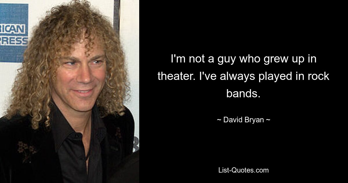 I'm not a guy who grew up in theater. I've always played in rock bands. — © David Bryan