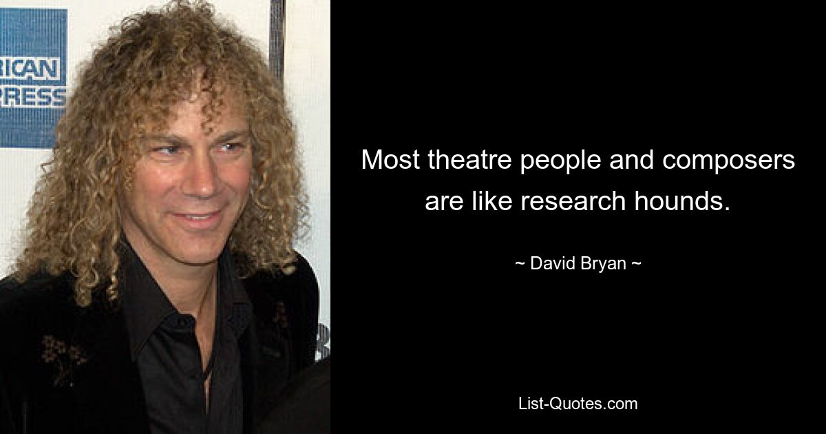 Most theatre people and composers are like research hounds. — © David Bryan