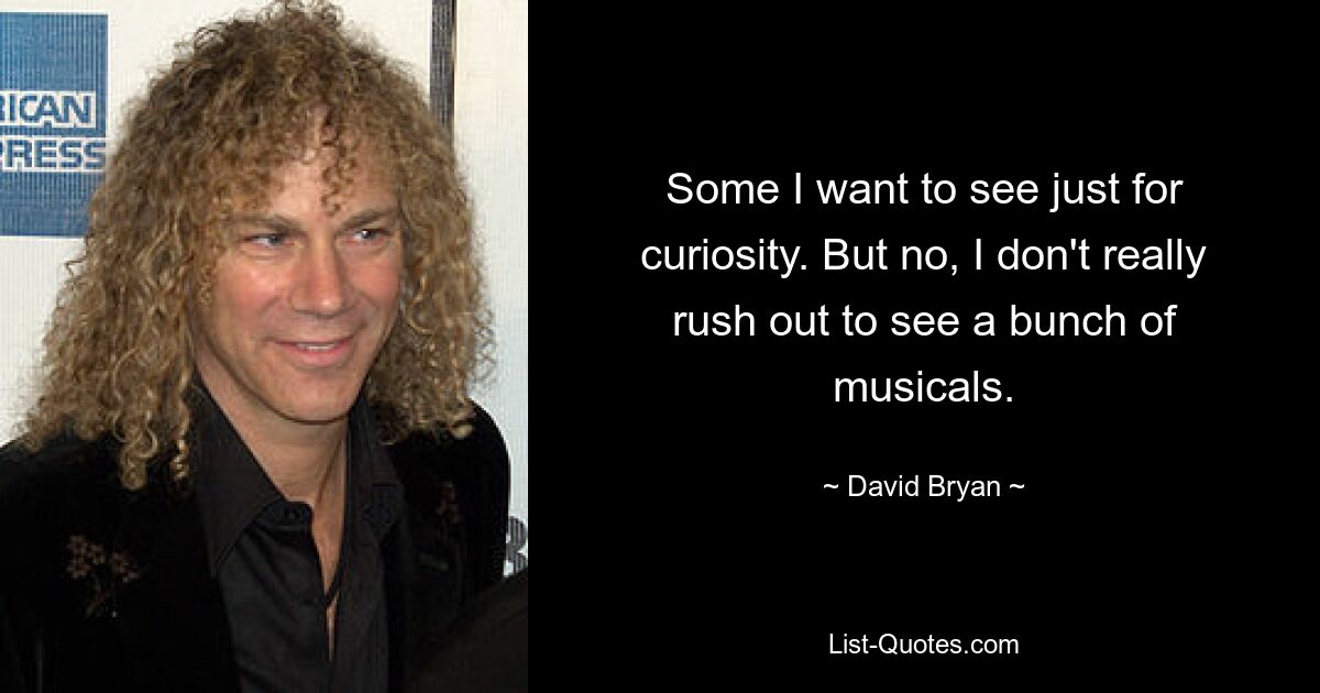 Some I want to see just for curiosity. But no, I don't really rush out to see a bunch of musicals. — © David Bryan