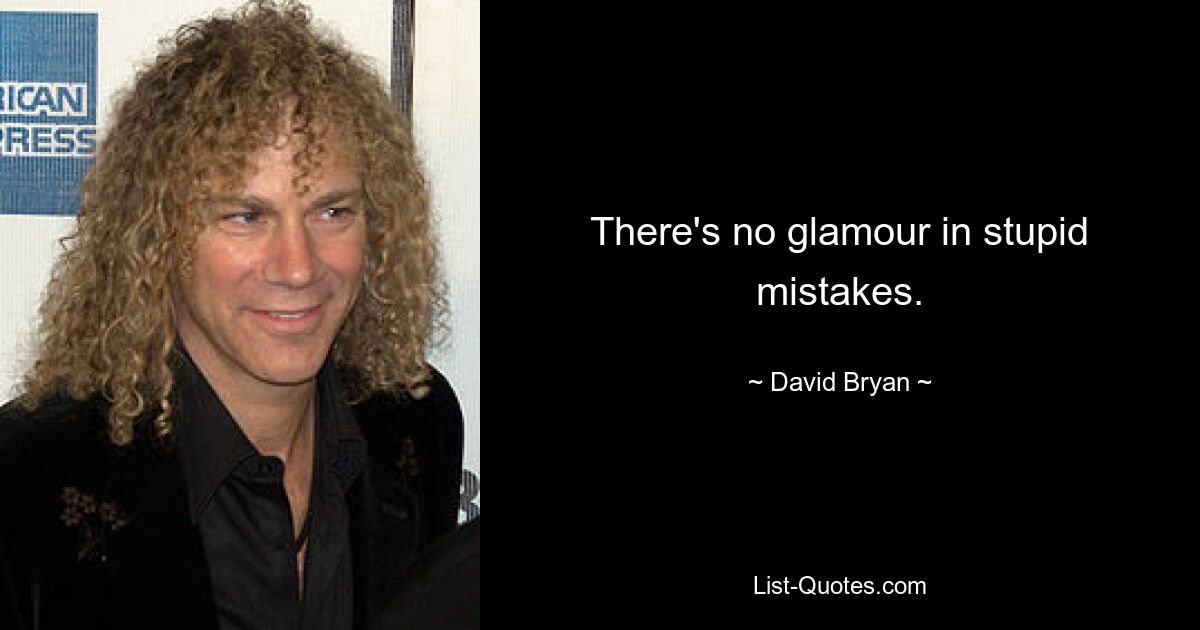 There's no glamour in stupid mistakes. — © David Bryan