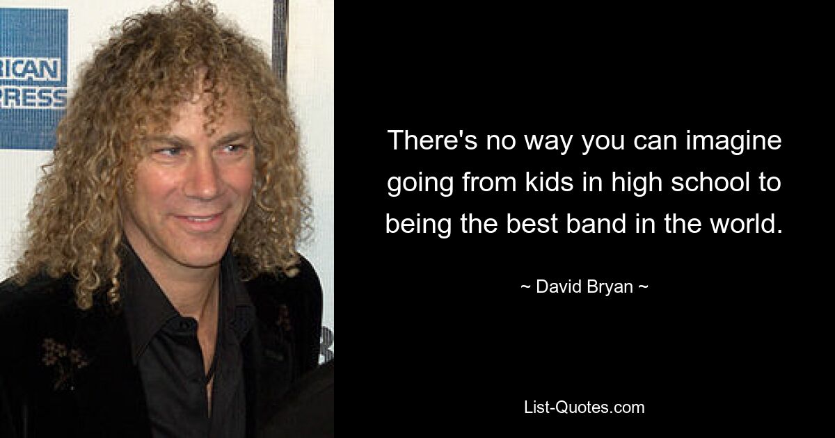 There's no way you can imagine going from kids in high school to being the best band in the world. — © David Bryan