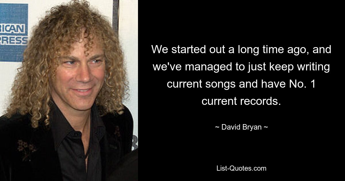 We started out a long time ago, and we've managed to just keep writing current songs and have No. 1 current records. — © David Bryan