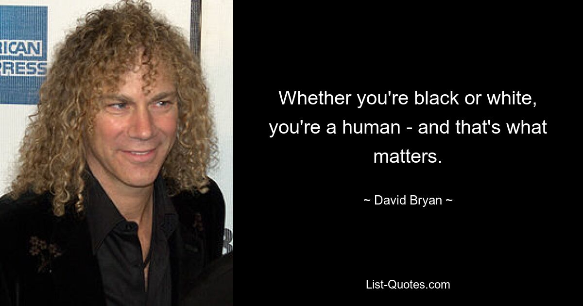 Whether you're black or white, you're a human - and that's what matters. — © David Bryan