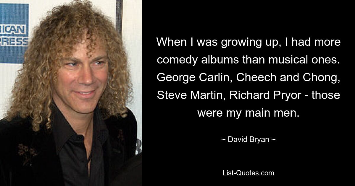 When I was growing up, I had more comedy albums than musical ones. George Carlin, Cheech and Chong, Steve Martin, Richard Pryor - those were my main men. — © David Bryan