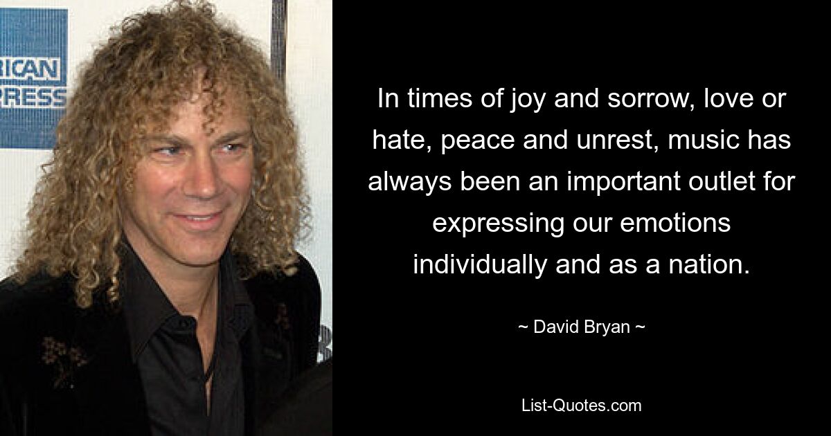 In times of joy and sorrow, love or hate, peace and unrest, music has always been an important outlet for expressing our emotions individually and as a nation. — © David Bryan