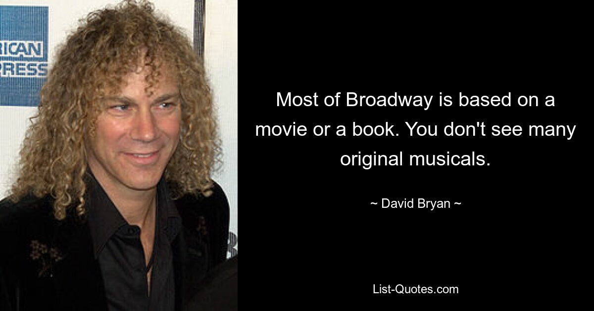 Most of Broadway is based on a movie or a book. You don't see many original musicals. — © David Bryan