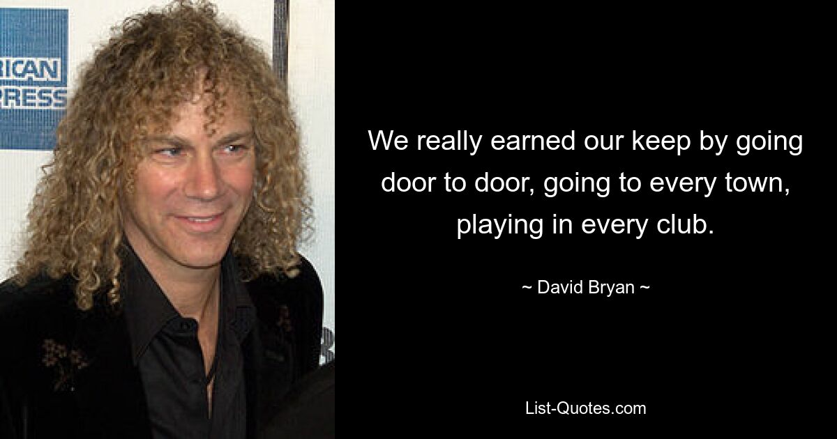 We really earned our keep by going door to door, going to every town, playing in every club. — © David Bryan