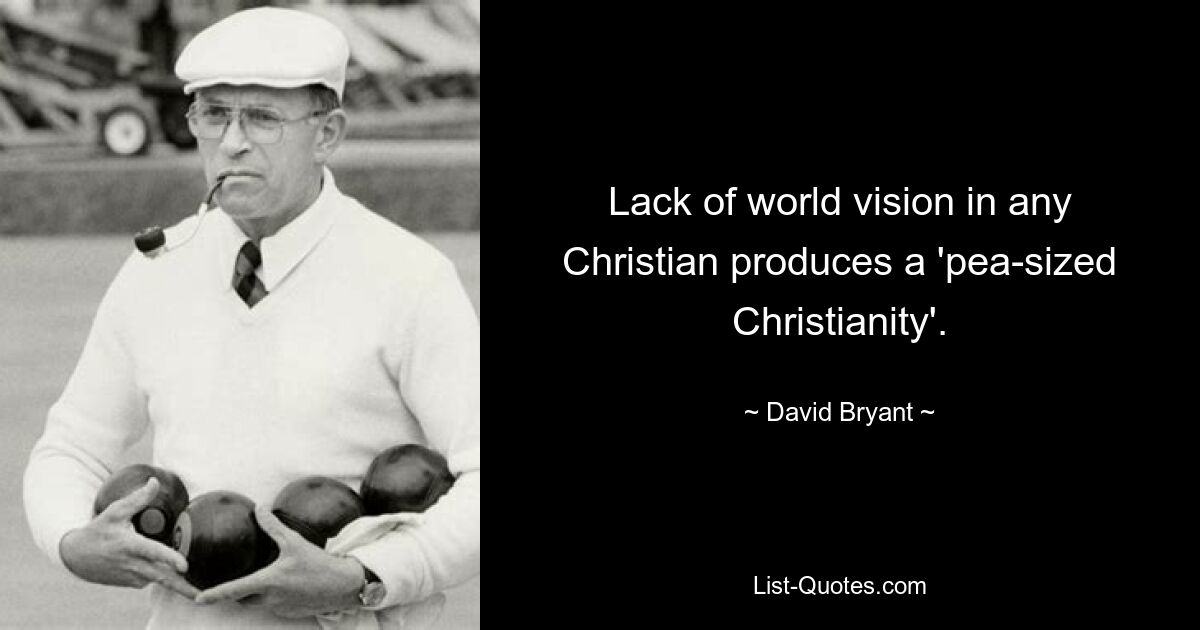 Lack of world vision in any Christian produces a 'pea-sized Christianity'. — © David Bryant