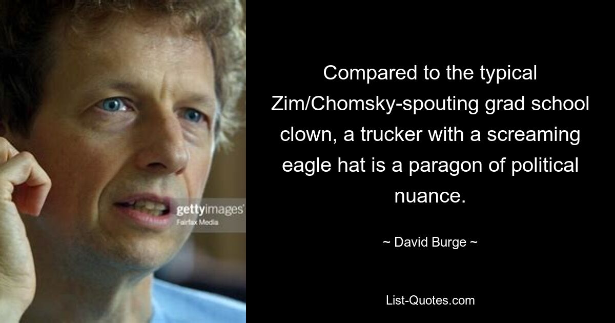 Compared to the typical Zim/Chomsky-spouting grad school clown, a trucker with a screaming eagle hat is a paragon of political nuance. — © David Burge