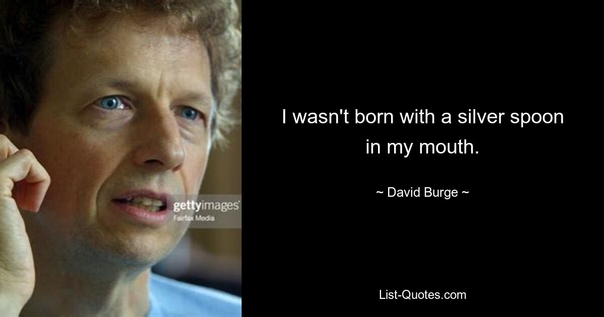 I wasn't born with a silver spoon in my mouth. — © David Burge