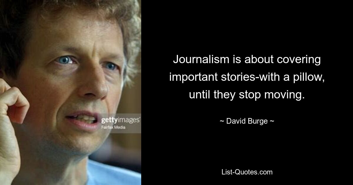 Journalism is about covering important stories-with a pillow, until they stop moving. — © David Burge