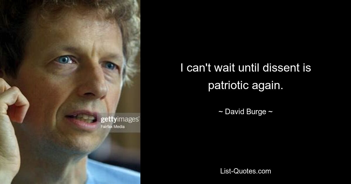 I can't wait until dissent is patriotic again. — © David Burge