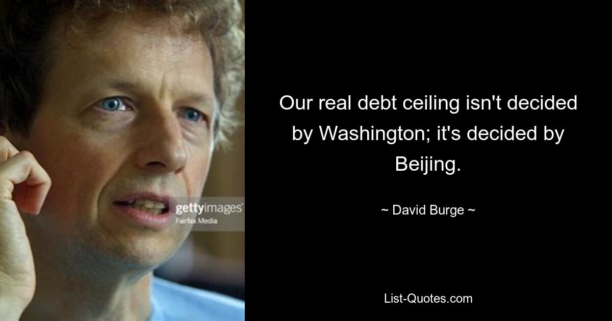 Our real debt ceiling isn't decided by Washington; it's decided by Beijing. — © David Burge