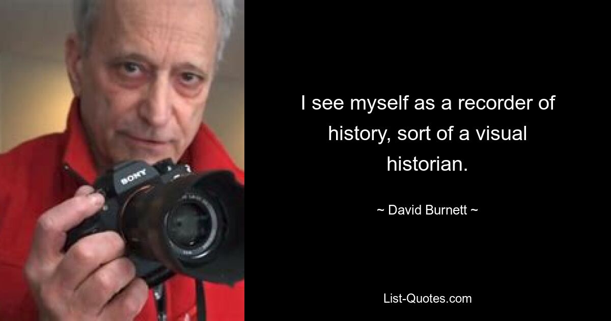 I see myself as a recorder of history, sort of a visual historian. — © David Burnett