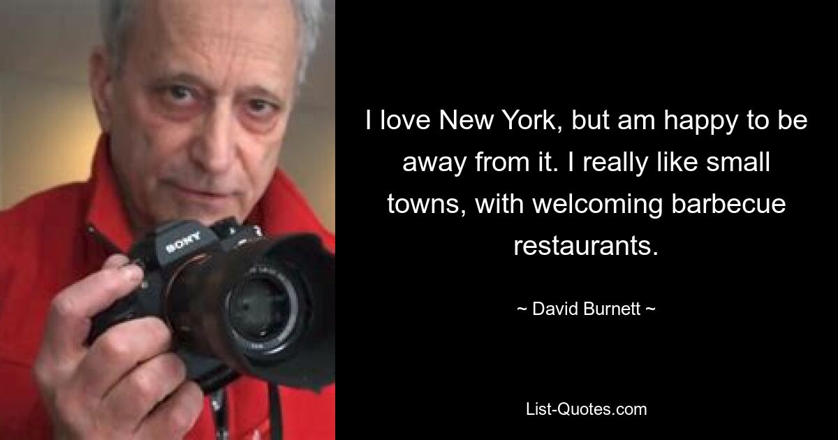 I love New York, but am happy to be away from it. I really like small towns, with welcoming barbecue restaurants. — © David Burnett