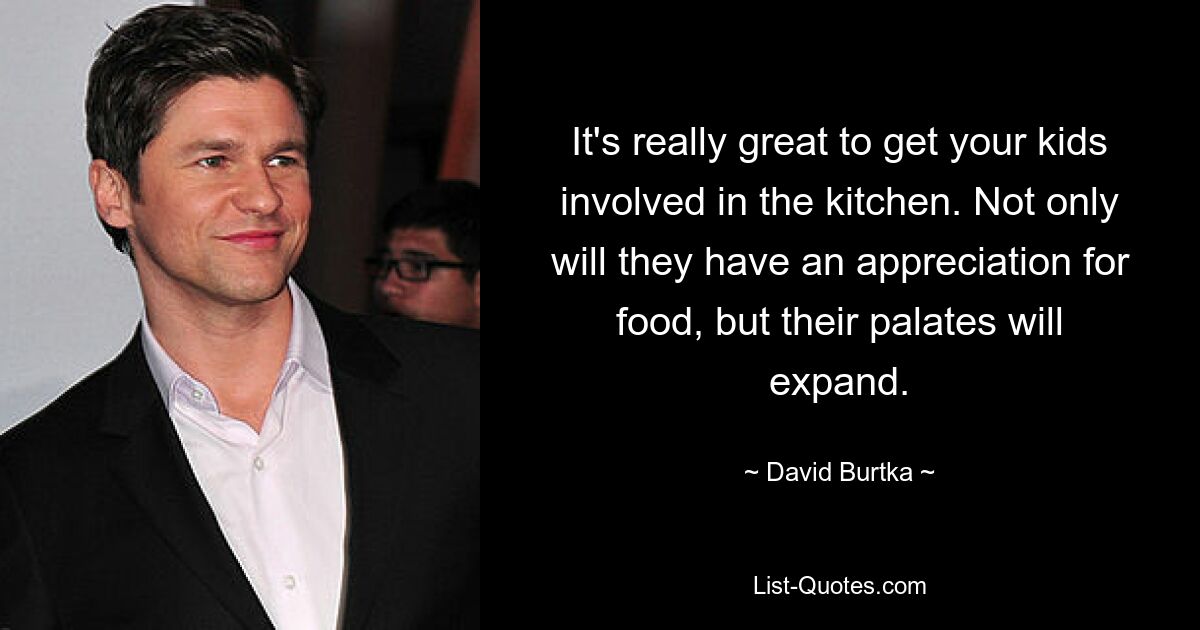 It's really great to get your kids involved in the kitchen. Not only will they have an appreciation for food, but their palates will expand. — © David Burtka